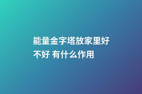 能量金字塔放家里好不好 有什么作用